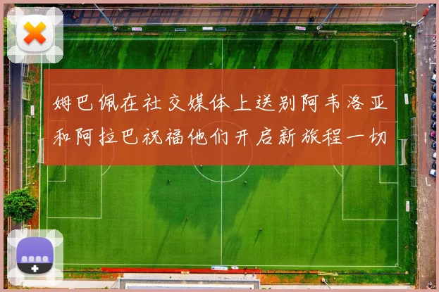 姆巴佩在社交媒体上送别阿韦洛亚和阿拉巴祝福他们开启新旅程一切顺利