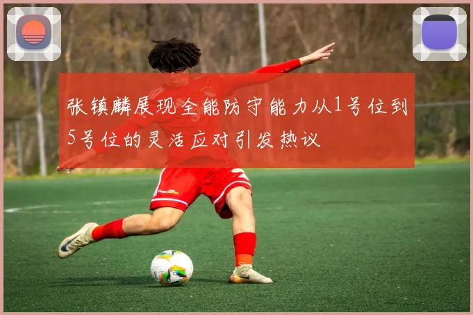 张镇麟展现全能防守能力从1号位到5号位的灵活应对引发热议