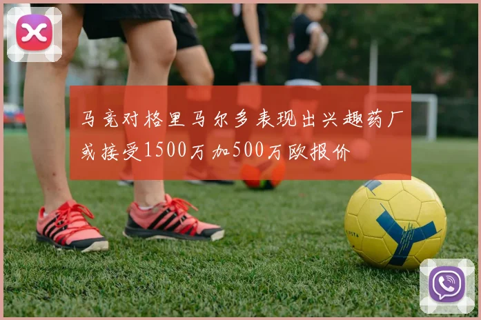 马竞对格里马尔多表现出兴趣药厂或接受1500万加500万欧报价