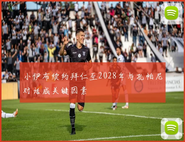 小伊布续约拜仁至2028年与孔帕尼对话成关键因素