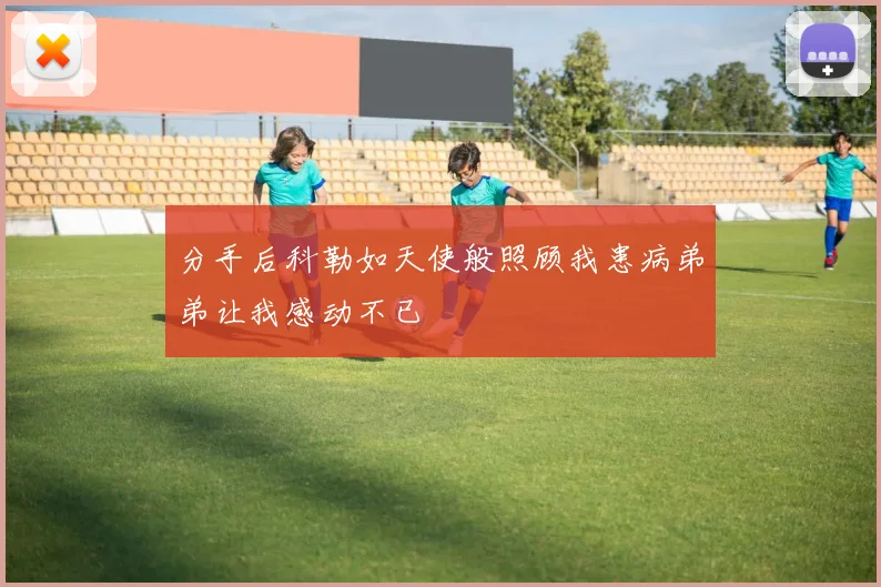 分手后科勒如天使般照顾我患病弟弟让我感动不已