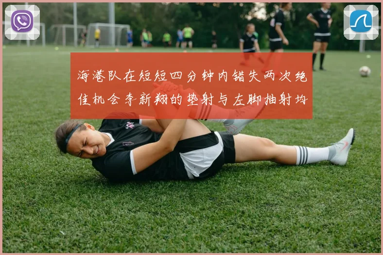 海港队在短短四分钟内错失两次绝佳机会李新翔的垫射与左脚抽射均未能转化为进球