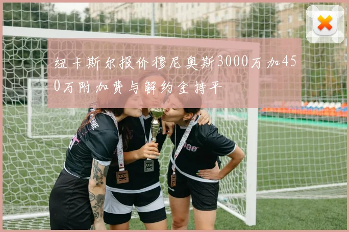 纽卡斯尔报价穆尼奥斯3000万加450万附加费与解约金持平