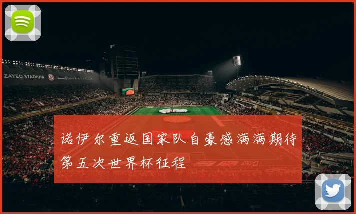 诺伊尔重返国家队自豪感满满期待第五次世界杯征程