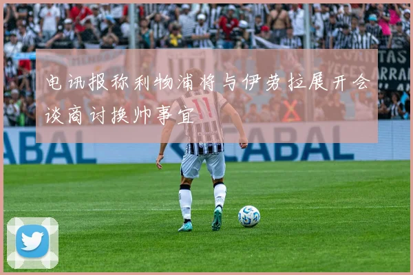 电讯报称利物浦将与伊劳拉展开会谈商讨换帅事宜