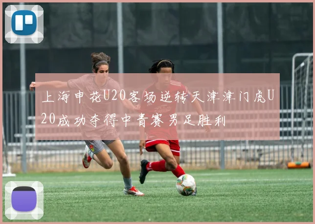 上海申花U20客场逆转天津津门虎U20成功夺得中青赛男足胜利
