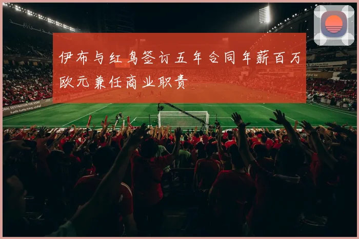 伊布与红鸟签订五年合同年薪百万欧元兼任商业职责