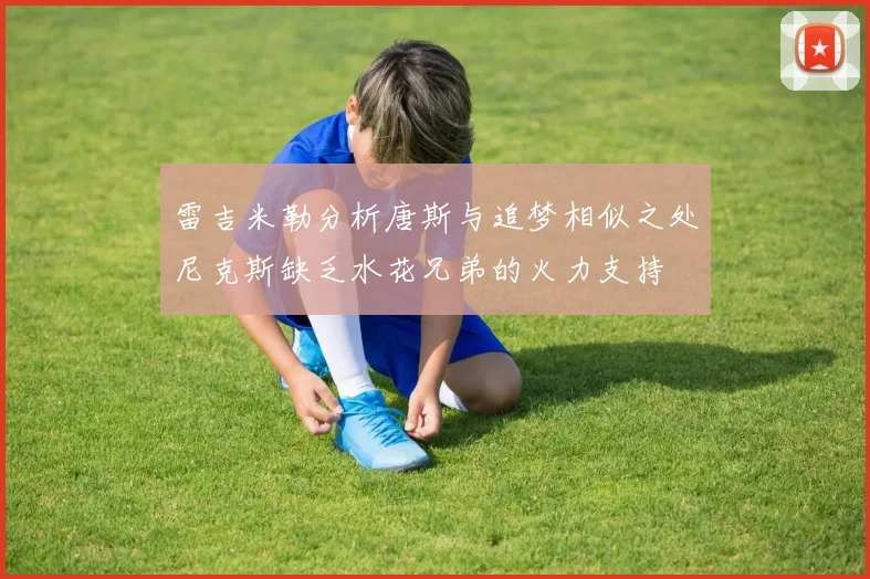雷吉米勒分析唐斯与追梦相似之处尼克斯缺乏水花兄弟的火力支持
