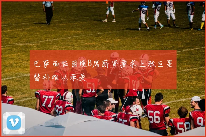 巴萨面临困境B席薪资要求上涨巨星替补难以承受