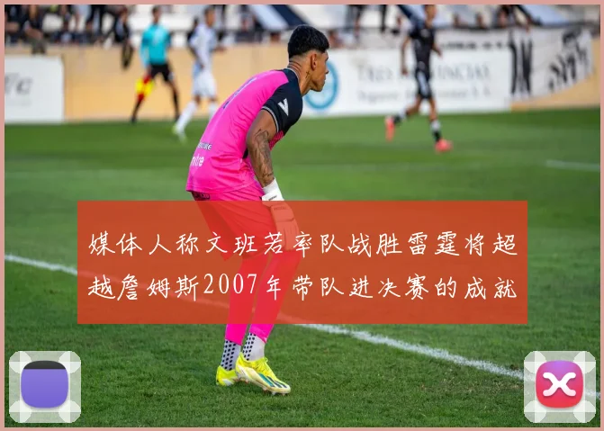 媒体人称文班若率队战胜雷霆将超越詹姆斯2007年带队进决赛的成就