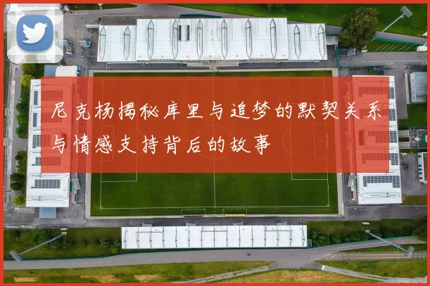 尼克杨揭秘库里与追梦的默契关系与情感支持背后的故事