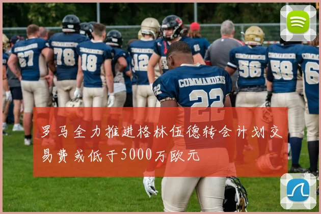 罗马全力推进格林伍德转会计划交易费或低于5000万欧元