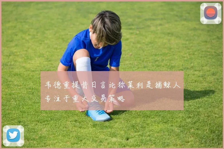 韦德重提昔日言论称莱利是捕鲸人专注于重大交易策略