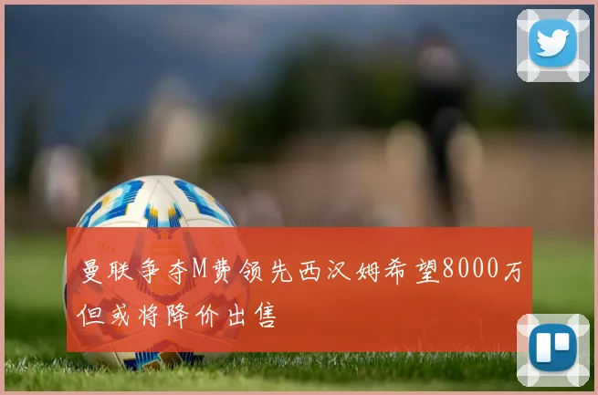 曼联争夺M费领先西汉姆希望8000万但或将降价出售