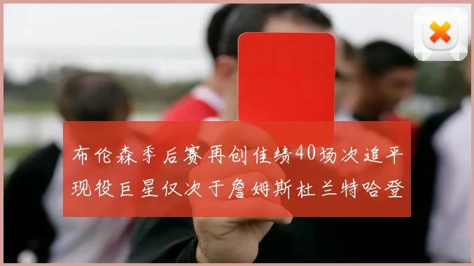 布伦森季后赛再创佳绩40场次追平现役巨星仅次于詹姆斯杜兰特哈登