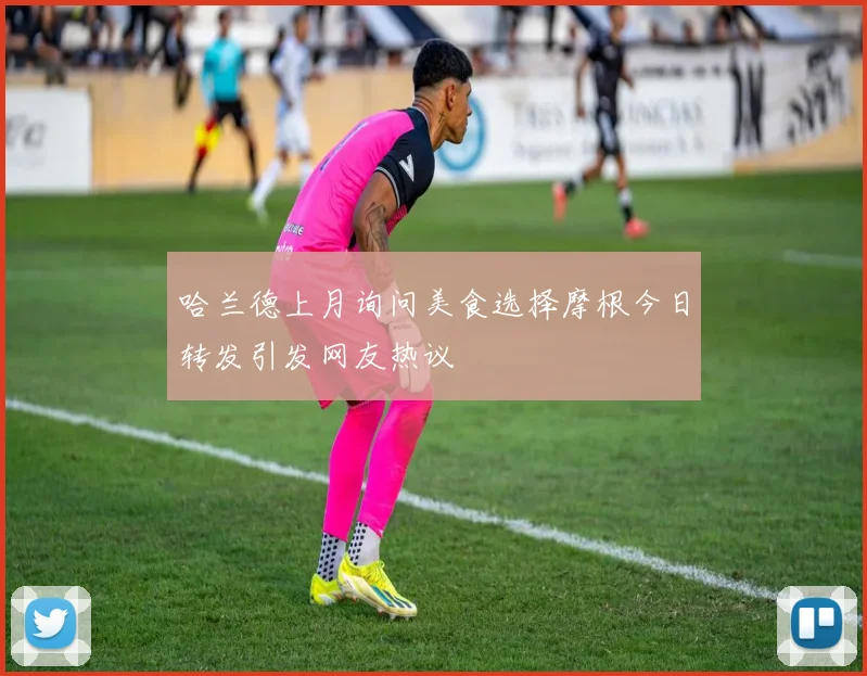 哈兰德上月询问美食选择摩根今日转发引发网友热议