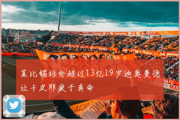 莱比锡标价超过13亿19岁迪奥曼德让卡皮耶疲于奔命