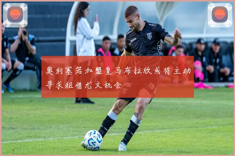 奥利塞若加盟皇马布拉欣或将主动寻求租借尤文机会
