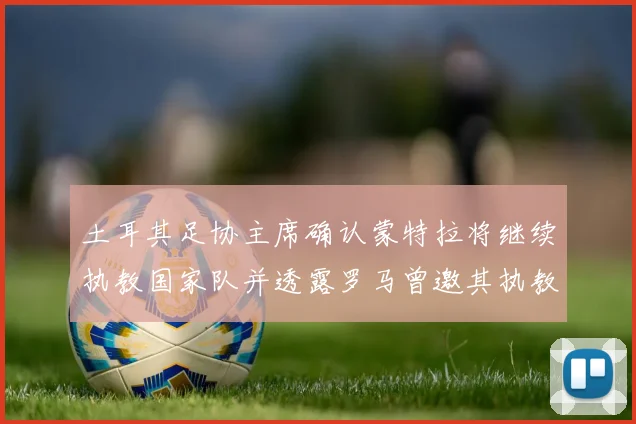土耳其足协主席确认蒙特拉将继续执教国家队并透露罗马曾邀其执教