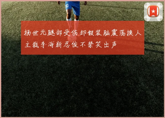 杨世元腿部受伤却假装脑震荡换人主裁李海新忍俊不禁笑出声
