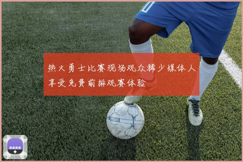 热火勇士比赛现场观众稀少媒体人享受免费前排观赛体验