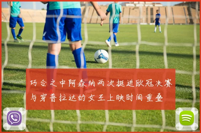 巧合之中阿森纳两次挺进欧冠决赛与穿普拉达的女王上映时间重叠