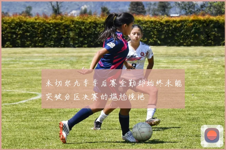米切尔九季季后赛全勤却始终未能突破分区决赛的尴尬境地