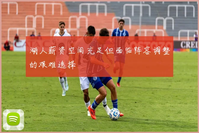 湖人薪资空间充足但面临阵容调整的艰难选择
