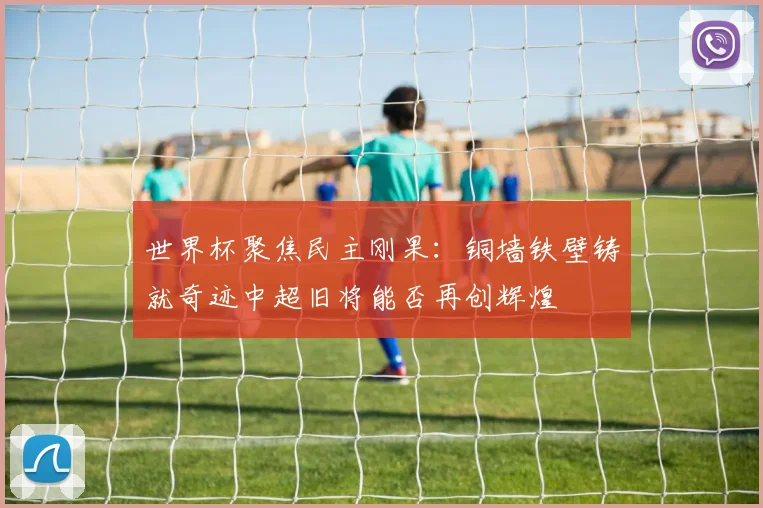 世界杯聚焦民主刚果：铜墙铁壁铸就奇迹中超旧将能否再创辉煌