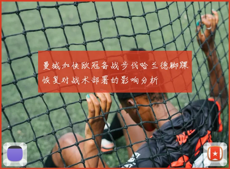 曼城加快欧冠备战步伐哈兰德脚踝恢复对战术部署的影响分析